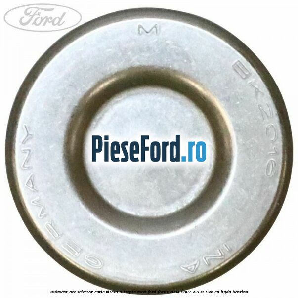Rulment ace selector cutie viteza 6 trepte M66 Ford Focus 2004-2007 2.5 ST 225 cp Rulment ace selector cutie viteza 6 trepte M66 Ford Focus 2004-2007 2.5 ST 225 cp HYDA benzina
