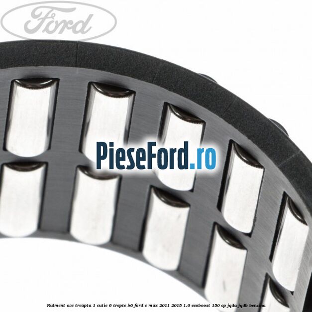 Rulment ace treapta 1 cutie 6 trepte B6 Ford C-Max 2011-2015 1.6 EcoBoost 150 cp Rulment ace treapta 1 cutie 6 trepte B6 Ford C-Max 2011-2015 1.6 EcoBoost 150 cp JQDA, JQDB benzina