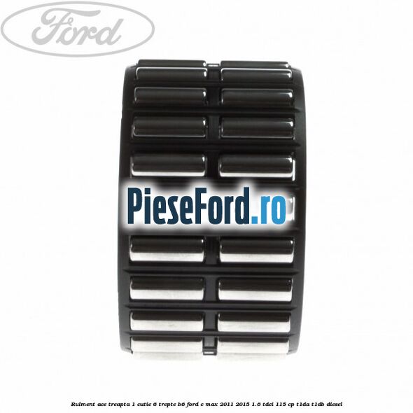 Rulment ace treapta 1 cutie 6 trepte B6 Ford C-Max 2011-2015 1.6 TDCi 115 cp T1DA, T1DB diesel