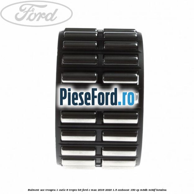 Rulment ace treapta 1 cutie 6 trepte B6 Ford C-Max 2016-2020 1.5 EcoBoost 150 cp M8DB, M8DF benzina