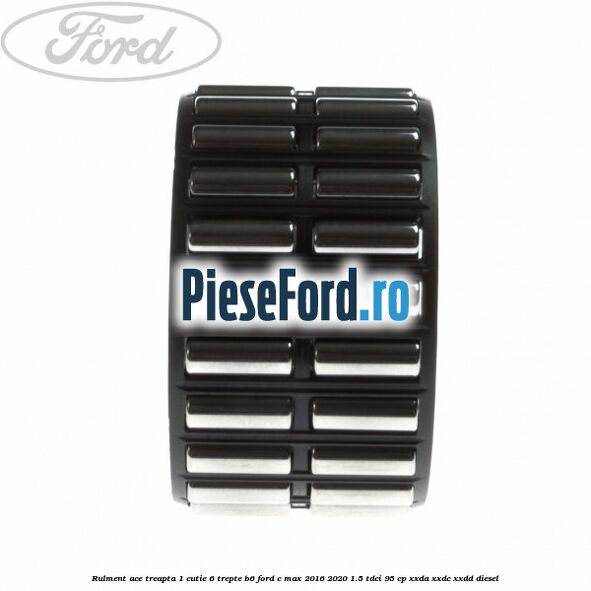 Rulment ace treapta 1 cutie 6 trepte B6 Ford C-Max 2016-2020 1.5 TDCi 95 cp Rulment ace treapta 1 cutie 6 trepte B6 Ford C-Max 2016-2020 1.5 TDCi 95 cp XXDA, XXDC, XXDD diesel