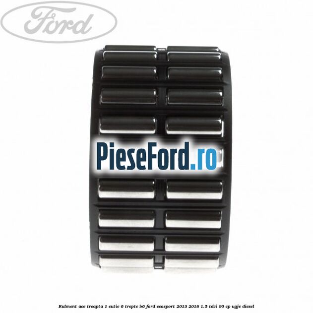 Rulment ace treapta 1 cutie 6 trepte B6 Ford EcoSport 2013-2018 1.5 TDCi 90 cp UGJE diesel