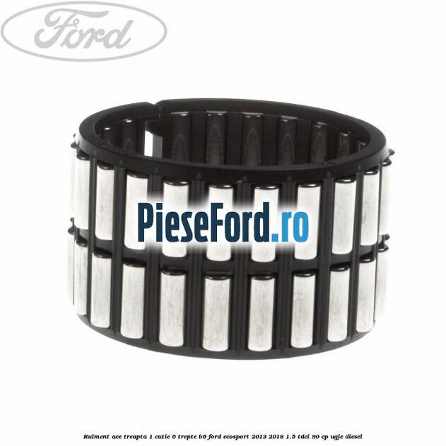 Rulment ace treapta 1 cutie 6 trepte B6 Ford EcoSport 2013-2018 1.5 TDCi 90 cp UGJE diesel