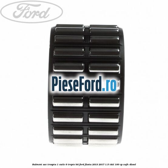Rulment ace treapta 1 cutie 6 trepte B6 Ford Fiesta 2013-2017 1.5 TDCi 100 cp XUJH diesel