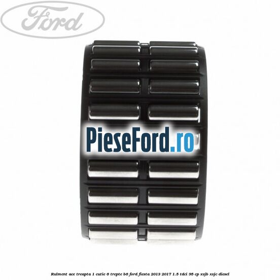 Rulment ace treapta 1 cutie 6 trepte B6 Ford Fiesta 2013-2017 1.5 TDCi 95 cp XVJB, XVJC diesel
