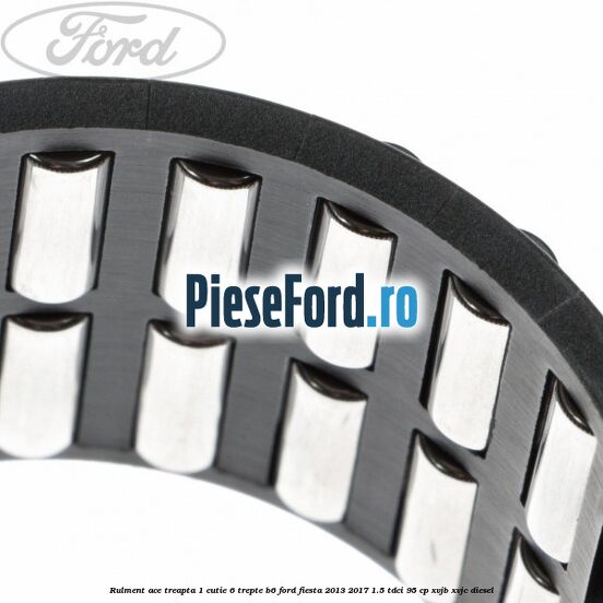 Rulment ace treapta 1 cutie 6 trepte B6 Ford Fiesta 2013-2017 1.5 TDCi 95 cp XVJB, XVJC diesel
