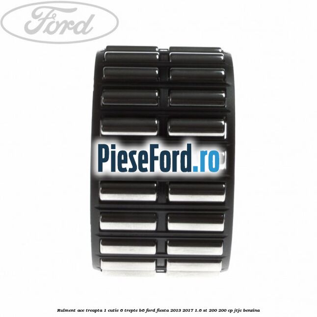 Rulment ace treapta 1 cutie 6 trepte B6 Ford Fiesta 2013-2017 1.6 ST 200 200 cp JTJC benzina