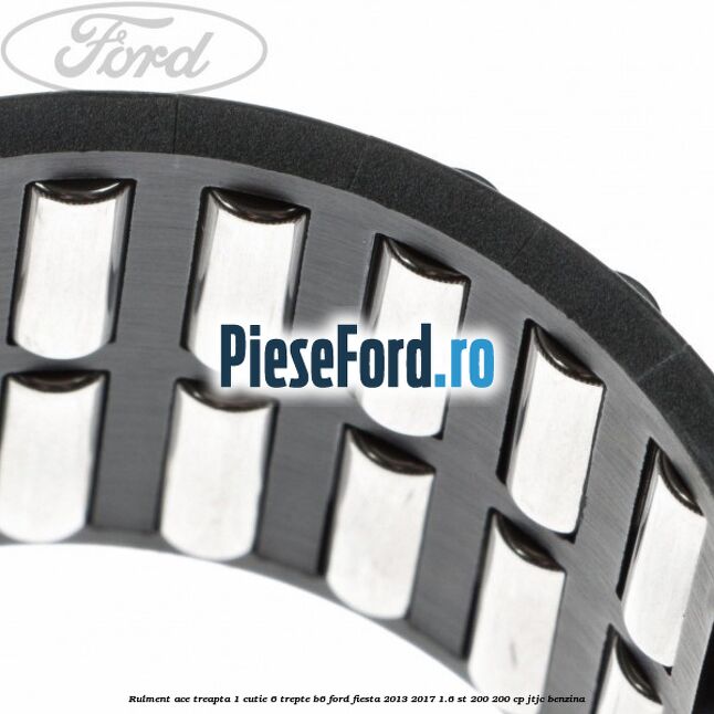 Rulment ace treapta 1 cutie 6 trepte B6 Ford Fiesta 2013-2017 1.6 ST 200 200 cp JTJC benzina