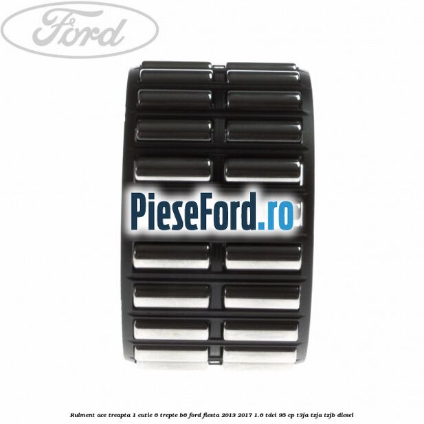 Rulment ace treapta 1 cutie 6 trepte B6 Ford Fiesta 2013-2017 1.6 TDCi 95 cp T3JA, TZJA, TZJB diesel