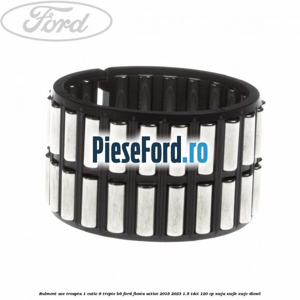 Rulment ace treapta 1 cutie 6 trepte B6 Ford Fiesta Active 2018-2023 1.5 TDCi 120 cp XWJA, XWJB, XWJC diesel