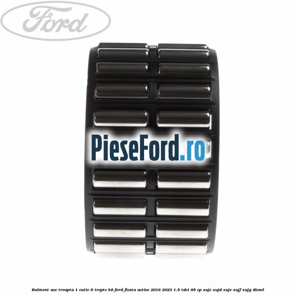 Rulment ace treapta 1 cutie 6 trepte B6 Ford Fiesta Active 2018-2023 1.5 TDCi 85 cp XUJC, XUJD, XUJE, XUJF, XUJG diesel