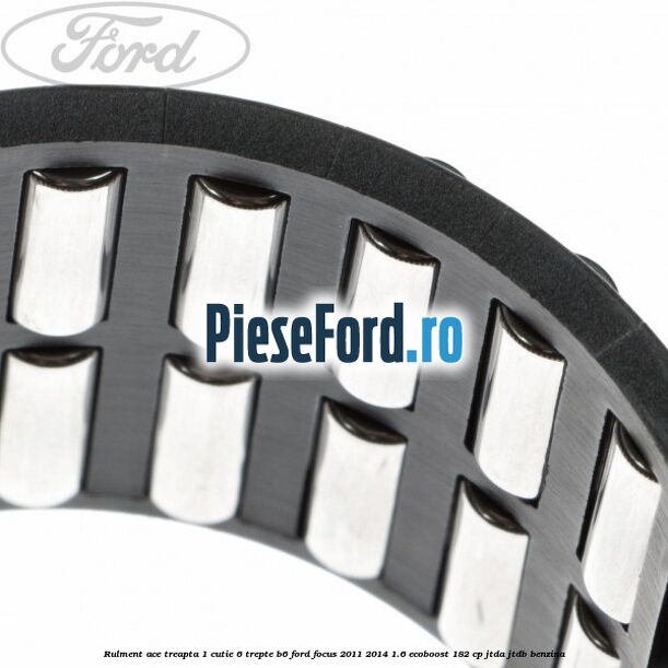 Rulment ace treapta 1 cutie 6 trepte B6 Ford Focus 2011-2014 1.6 EcoBoost 182 cp Rulment ace treapta 1 cutie 6 trepte B6 Ford Focus 2011-2014 1.6 EcoBoost 182 cp JTDA, JTDB benzina