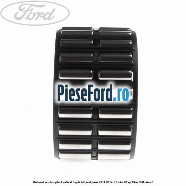 Rulment ace treapta 1 cutie 6 trepte B6 Ford Focus 2011-2014 1.6 TDCi 95 cp T3DA, T3DB diesel