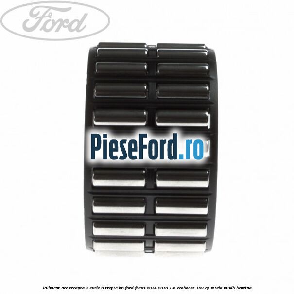 Rulment ace treapta 1 cutie 6 trepte B6 Ford Focus 2014-2018 1.5 EcoBoost 182 cp M9DA, M9DB benzina
