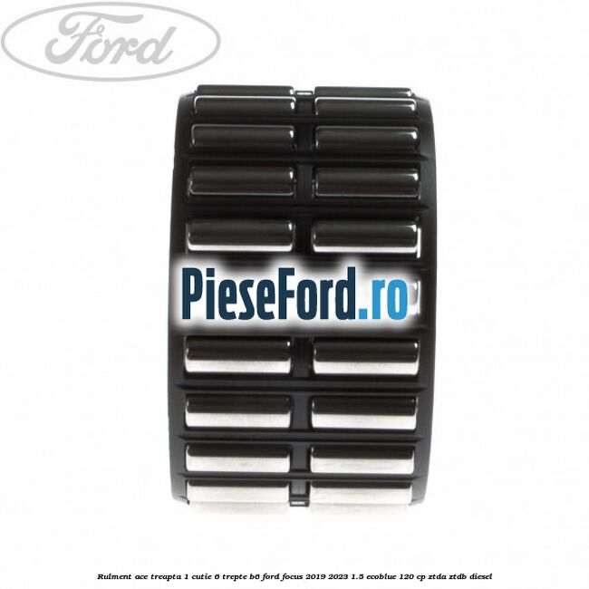 Rulment ace treapta 1 cutie 6 trepte B6 Ford Focus 2019-2023 1.5 EcoBlue 120 cp Rulment ace treapta 1 cutie 6 trepte B6 Ford Focus 2019-2023 1.5 EcoBlue 120 cp ZTDA, ZTDB diesel