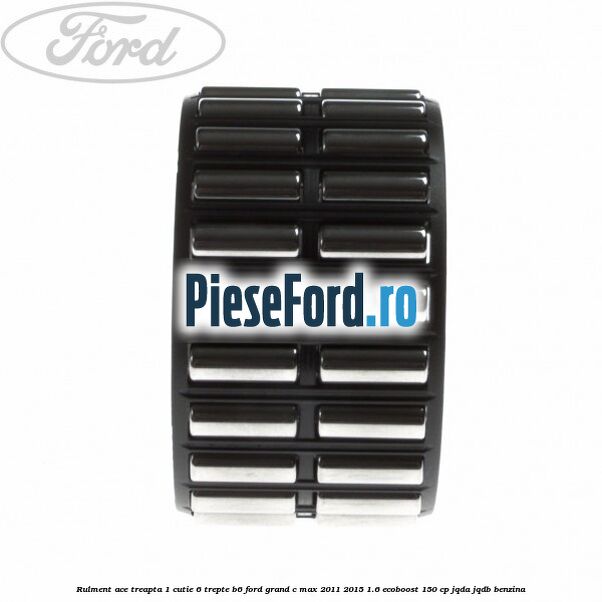 Rulment ace treapta 1 cutie 6 trepte B6 Ford Grand C-Max 2011-2015 1.6 EcoBoost 150 cp JQDA, JQDB benzina
