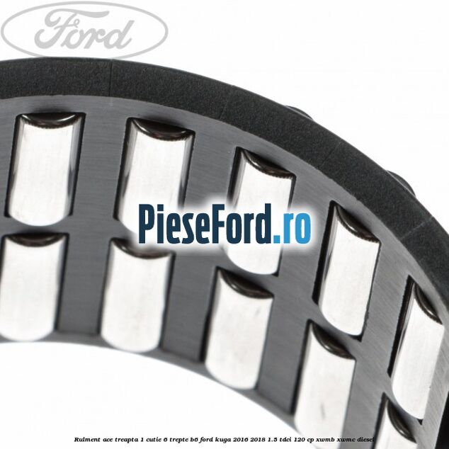 Rulment ace treapta 1 cutie 6 trepte B6 Ford Kuga 2016-2018 1.5 TDCi 120 cp XWMB, XWMC diesel
