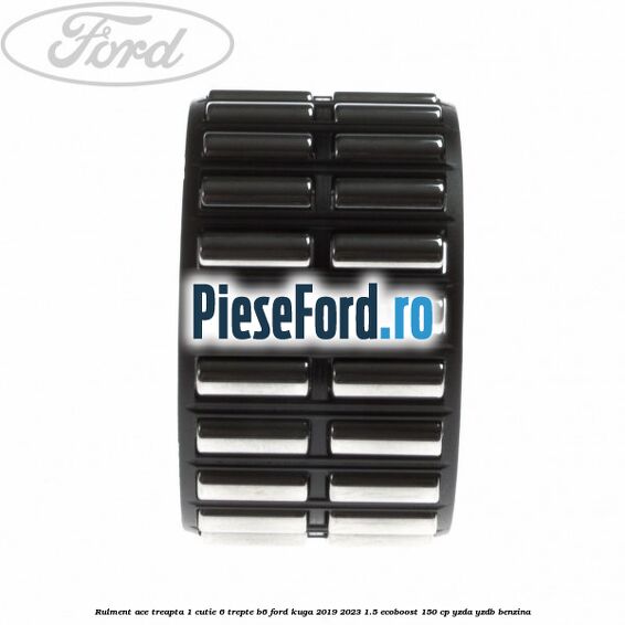 Rulment ace treapta 1 cutie 6 trepte B6 Ford Kuga 2019-2023 1.5 EcoBoost 150 cp YZDA, YZDB benzina