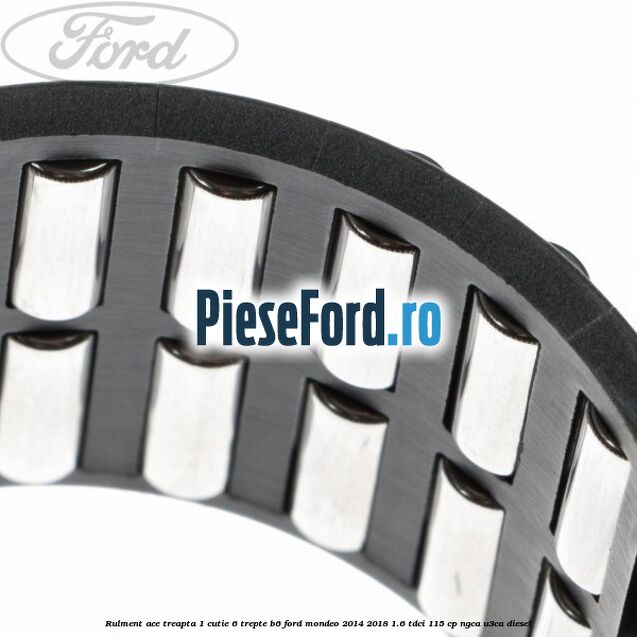 Rulment ace treapta 1 cutie 6 trepte B6 Ford Mondeo 2014-2018 1.6 TDCi 115 cp NGCA, U3CA diesel