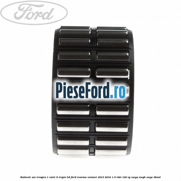 Rulment ace treapta 1 cutie 6 trepte B6 Ford Tourneo Connect 2013-2018 1.5 TDCi 120 cp Rulment ace treapta 1 cutie 6 trepte B6 Ford Tourneo Connect 2013-2018 1.5 TDCi 120 cp XWGA, XWGB, XWGC diesel