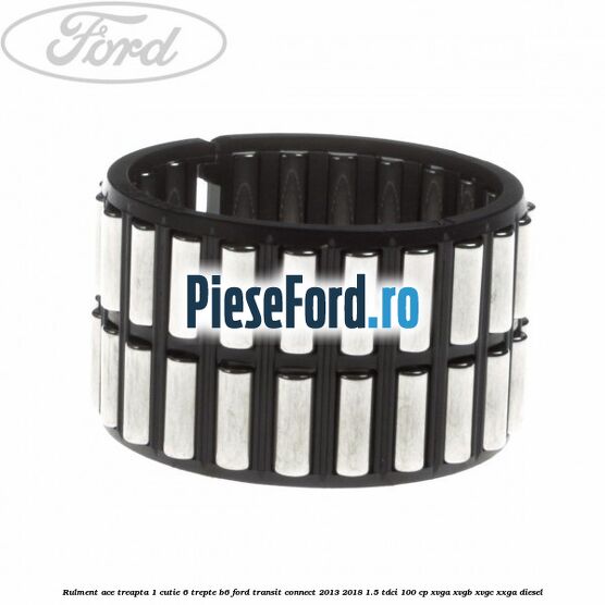 Rulment ace treapta 1 cutie 6 trepte B6 Ford Transit Connect 2013-2018 1.5 TDCi 100 cp XVGA, XVGB, XVGC, XXGA diesel