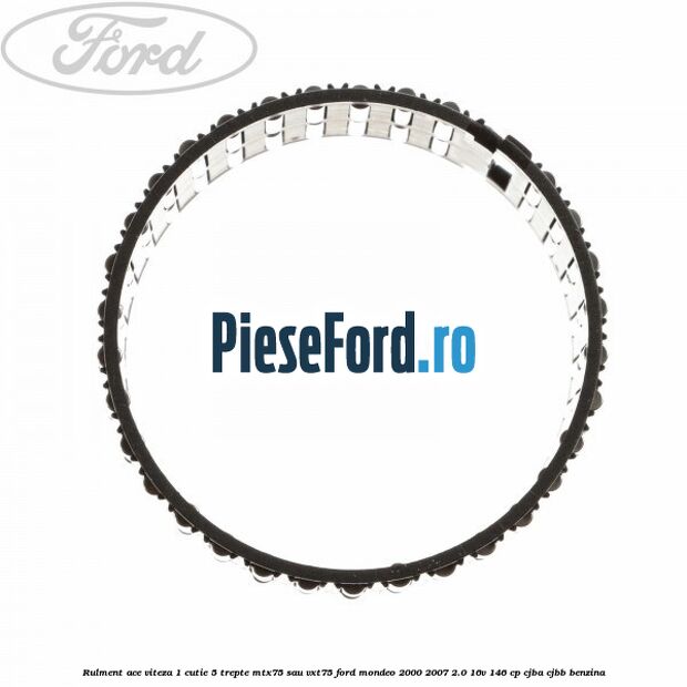 Rulment ace viteza 1 cutie 5 trepte MTX75 sau VXT75 Ford Mondeo 2000-2007 2.0 16V 146 cp Rulment ace viteza 1 cutie 5 trepte MTX75 sau VXT75 Ford Mondeo 2000-2007 2.0 16V 146 cp CJBA, CJBB benzina
