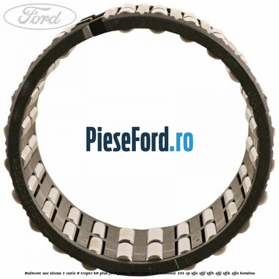 Rulment ace viteza 1 cutie 6 trepte B6 Plus Ford Fiesta 2017-2023 1.0 EcoBoost 101 cp Rulment ace viteza 1 cutie 6 trepte B6 Plus Ford Fiesta 2017-2023 1.0 EcoBoost 101 cp SFJE, SFJF, SFJH, SFJJ, SFJK, SFJN benzina