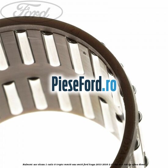 Rulment ace viteza 1 cutie 6 trepte MMT6 sau VMT6 Ford Kuga 2013-2016 2.0 TDCi 4x4 140 cp Rulment ace viteza 1 cutie 6 trepte MMT6 sau VMT6 Ford Kuga 2013-2016 2.0 TDCi 4x4 140 cp UFMA diesel