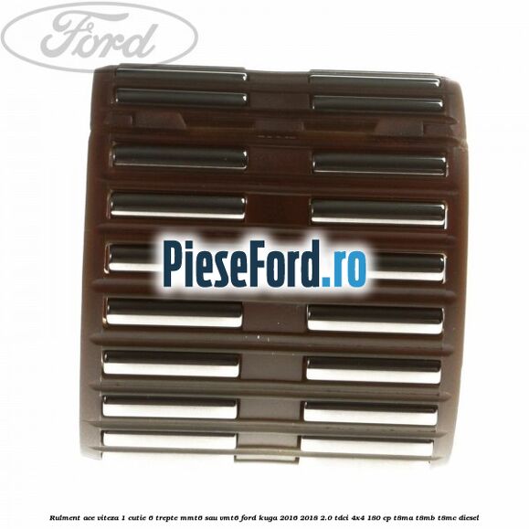 Rulment ace viteza 1 cutie 6 trepte MMT6 sau VMT6 Ford Kuga 2016-2018 2.0 TDCi 4x4 180 cp Rulment ace viteza 1 cutie 6 trepte MMT6 sau VMT6 Ford Kuga 2016-2018 2.0 TDCi 4x4 180 cp T8MA, T8MB, T8MC diesel