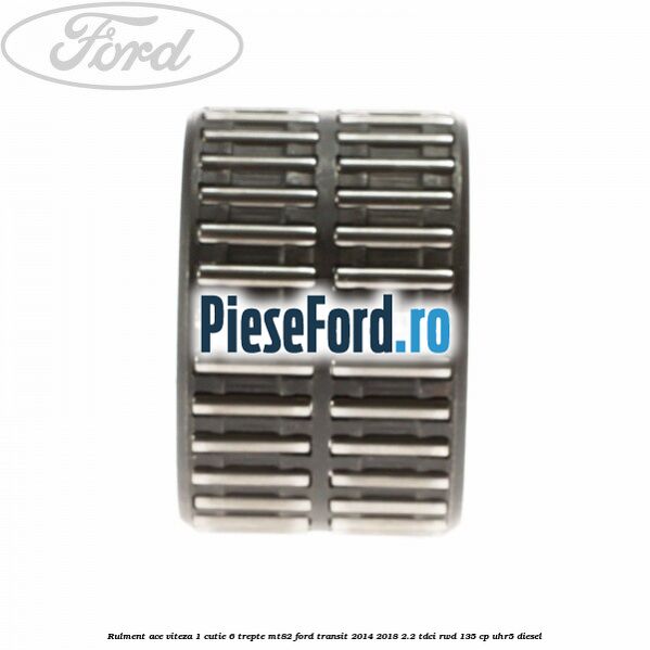 Rulment ace viteza 1 cutie 6 trepte MT82 Ford Transit 2014-2018 2.2 TDCi RWD 135 cp Rulment ace viteza 1 cutie 6 trepte MT82 Ford Transit 2014-2018 2.2 TDCi RWD 135 cp UHR5 diesel