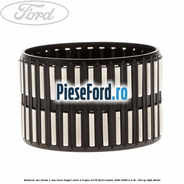 Rulment ace viteza 1 sau mers inapoi cutie 5 trepte MT75 Ford Transit 2000-2006 2.0 DI 100 cp Rulment ace viteza 1 sau mers inapoi cutie 5 trepte MT75 Ford Transit 2000-2006 2.0 DI 100 cp ABFA diesel