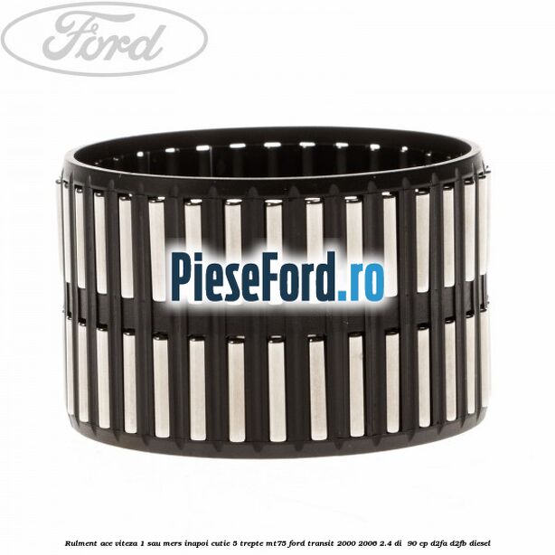 Rulment ace viteza 1 sau mers inapoi cutie 5 trepte MT75 Ford Transit 2000-2006 2.4 DI 90 cp Rulment ace viteza 1 sau mers inapoi cutie 5 trepte MT75 Ford Transit 2000-2006 2.4 DI 90 cp D2FA, D2FB diesel