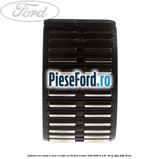 Rulment ace viteza 2 cutie 5 trepte MT75 Ford Transit 2000-2006 2.4 DI  90 cp D2FA, D2FB diesel