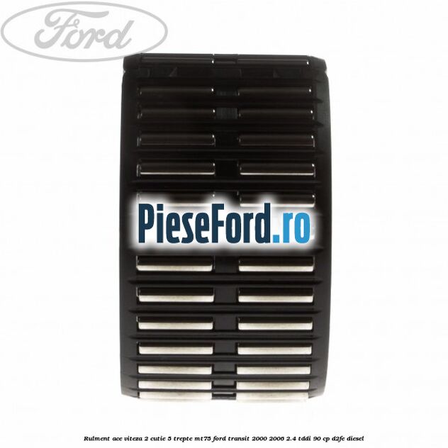 Rulment ace viteza 2 cutie 5 trepte MT75 Ford Transit 2000-2006 2.4 TDdi 90 cp D2FE diesel