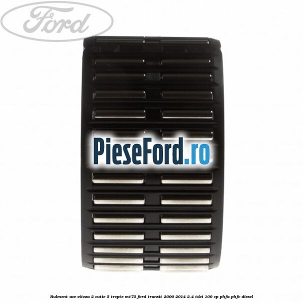 Rulment ace viteza 2 cutie 5 trepte MT75 Ford Transit 2006-2014 2.4 TDCi 100 cp Rulment ace viteza 2 cutie 5 trepte MT75 Ford Transit 2006-2014 2.4 TDCi 100 cp PHFA, PHFC diesel