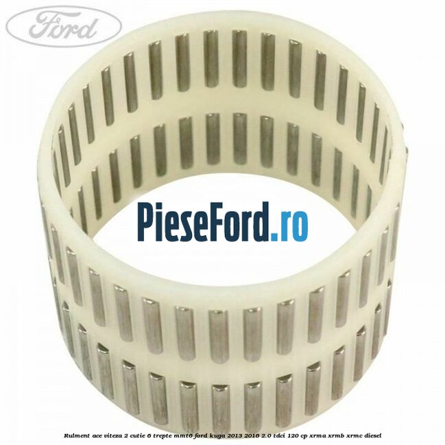 Rulment ace viteza 2 cutie 6 trepte MMT6 Ford Kuga 2013-2016 2.0 TDCi 120 cp Rulment ace viteza 2 cutie 6 trepte MMT6 Ford Kuga 2013-2016 2.0 TDCi 120 cp XRMA, XRMB, XRMC diesel