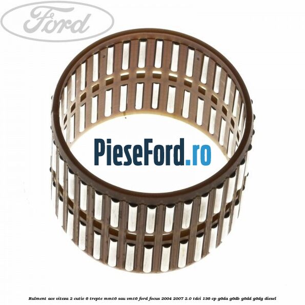 Rulment ace viteza 2 cutie 6 trepte MMT6 sau VMT6 Ford Focus 2004-2007 2.0 TDCi 136 cp Rulment ace viteza 2 cutie 6 trepte MMT6 sau VMT6 Ford Focus 2004-2007 2.0 TDCi 136 cp G6DA, G6DB, G6DD, G6DG diesel