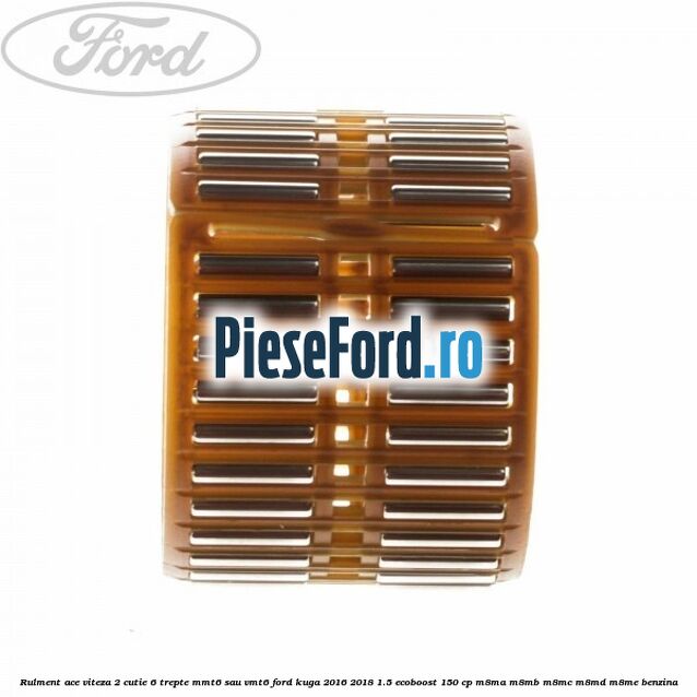 Rulment ace viteza 2 cutie 6 trepte MMT6 sau VMT6 Ford Kuga 2016-2018 1.5 EcoBoost 150 cp M8MA, M8MB, M8MC, M8MD, M8ME benzina