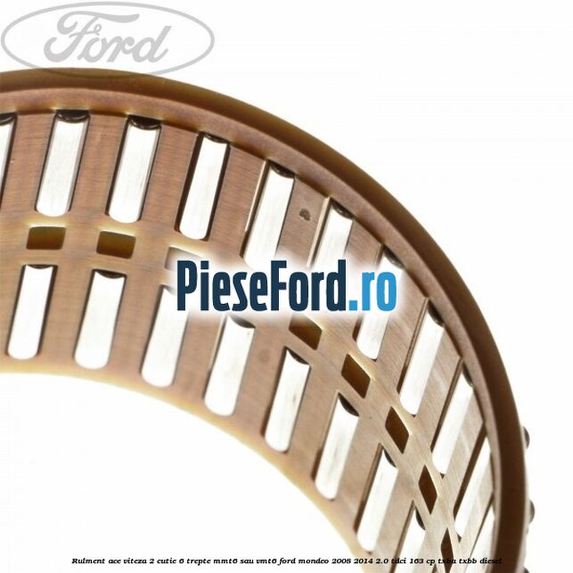 Rulment ace viteza 2 cutie 6 trepte MMT6 sau VMT6 Ford Mondeo 2008-2014 2.0 TDCi 163 cp Rulment ace viteza 2 cutie 6 trepte MMT6 sau VMT6 Ford Mondeo 2008-2014 2.0 TDCi 163 cp TXBA, TXBB diesel