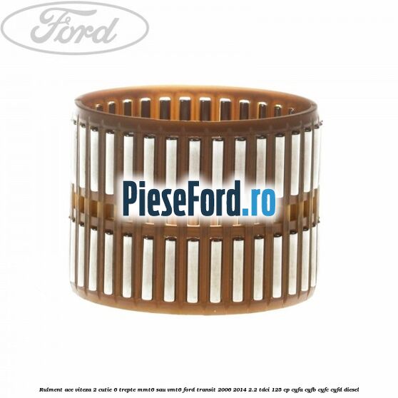 Rulment ace viteza 2 cutie 6 trepte MMT6 sau VMT6 Ford Transit 2006-2014 2.2 TDCi 125 cp Rulment ace viteza 2 cutie 6 trepte MMT6 sau VMT6 Ford Transit 2006-2014 2.2 TDCi 125 cp CYFA, CYFB, CYFC, CYFD diesel