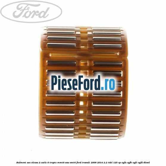 Rulment ace viteza 2 cutie 6 trepte MMT6 sau VMT6 Ford Transit 2006-2014 2.2 TDCi 125 cp Rulment ace viteza 2 cutie 6 trepte MMT6 sau VMT6 Ford Transit 2006-2014 2.2 TDCi 125 cp CYFA, CYFB, CYFC, CYFD diesel