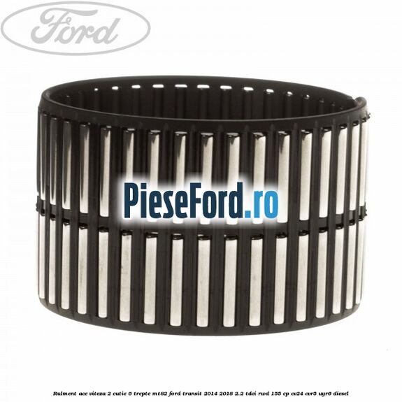 Rulment ace viteza 2 cutie 6 trepte MT82 Ford Transit 2014-2018 2.2 TDCi RWD 155 cp Rulment ace viteza 2 cutie 6 trepte MT82 Ford Transit 2014-2018 2.2 TDCi RWD 155 cp CV24, CVR5, UYR6 diesel