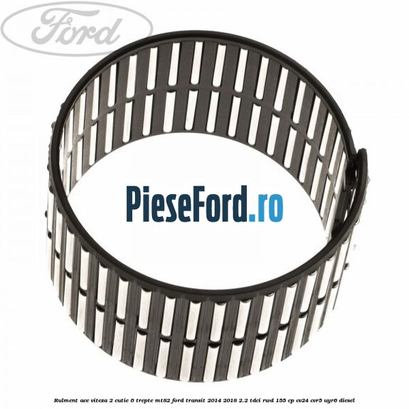 Rulment ace viteza 2 cutie 6 trepte MT82 Ford Transit 2014-2018 2.2 TDCi RWD 155 cp Rulment ace viteza 2 cutie 6 trepte MT82 Ford Transit 2014-2018 2.2 TDCi RWD 155 cp CV24, CVR5, UYR6 diesel