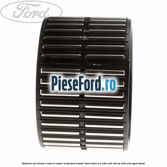 Rulment ace viteza 2 cutie 6 trepte MT82 Ford Transit 2014-2018 2.2 TDCi RWD 155 cp Rulment ace viteza 2 cutie 6 trepte MT82 Ford Transit 2014-2018 2.2 TDCi RWD 155 cp CV24, CVR5, UYR6 diesel