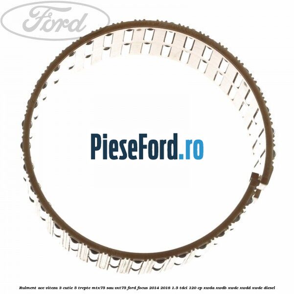 Rulment ace viteza 3 cutie 5 trepte MTX75 sau VXT75 Ford Focus 2014-2018 1.5 TDCi 120 cp Rulment ace viteza 3 cutie 5 trepte MTX75 sau VXT75 Ford Focus 2014-2018 1.5 TDCi 120 cp XWDA, XWDB, XWDC, XWDD, XWDE diesel