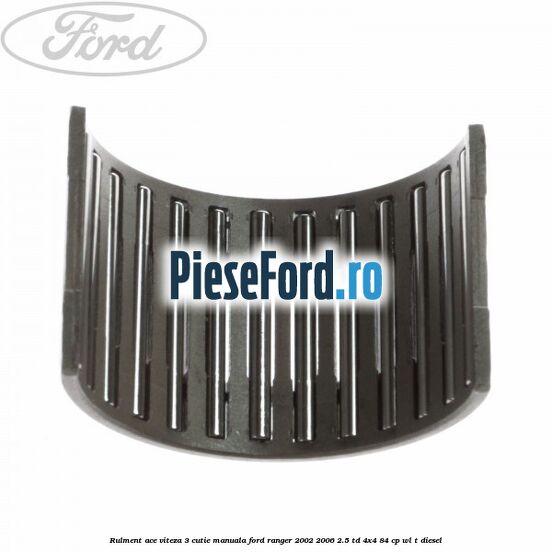 Rulment ace viteza 3 cutie manuala Ford Ranger 2002-2006 2.5 TD 4x4 84 cp Rulment ace viteza 3 cutie manuala Ford Ranger 2002-2006 2.5 TD 4x4 84 cp WL-T diesel