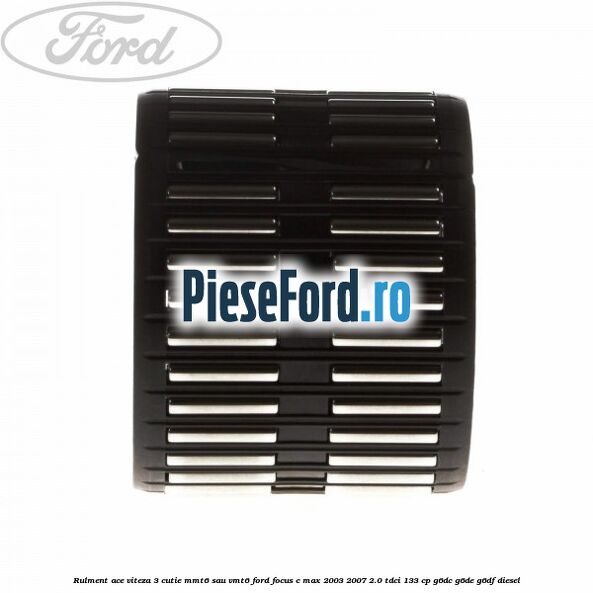 Rulment ace viteza 3 cutie MMT6 sau VMT6 Ford Focus C-Max 2003-2007 2.0 TDCi 133 cp G6DC, G6DE, G6DF diesel