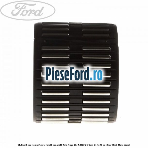 Rulment ace viteza 3 cutie MMT6 sau VMT6 Ford Kuga 2016-2018 2.0 TDCi 4x4 180 cp T8MA, T8MB, T8MC diesel