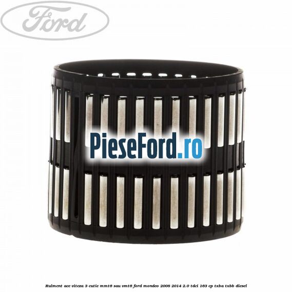 Rulment ace viteza 3 cutie MMT6 sau VMT6 Ford Mondeo 2008-2014 2.0 TDCi 163 cp Rulment ace viteza 3 cutie MMT6 sau VMT6 Ford Mondeo 2008-2014 2.0 TDCi 163 cp TXBA, TXBB diesel