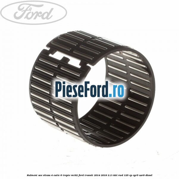 Rulment ace viteza 4 cutie 6 trepte MT82 Ford Transit 2014-2018 2.2 TDCi RWD 125 cp CYR5, USR6 diesel